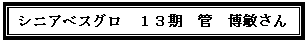 テキスト ボックス: シニアベスグロ　１３期　管　博敏さん