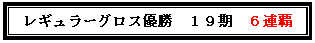 テキスト ボックス: レギュラーグロス優勝　１９期　６連覇