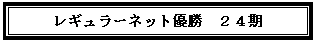 テキスト ボックス: レギュラーネット優勝　２４期　